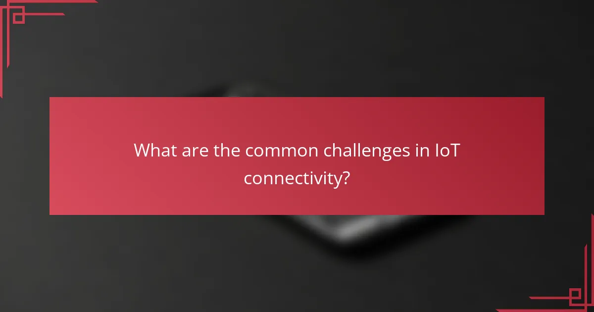What are the common challenges in IoT connectivity?